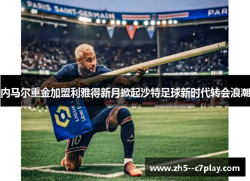 内马尔重金加盟利雅得新月掀起沙特足球新时代转会浪潮