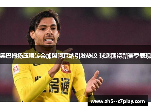 奥巴梅扬压哨转会加盟阿森纳引发热议 球迷期待新赛季表现