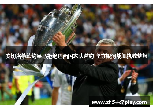 安切洛蒂续约皇马拒绝巴西国家队邀约 坚守银河战舰执教梦想