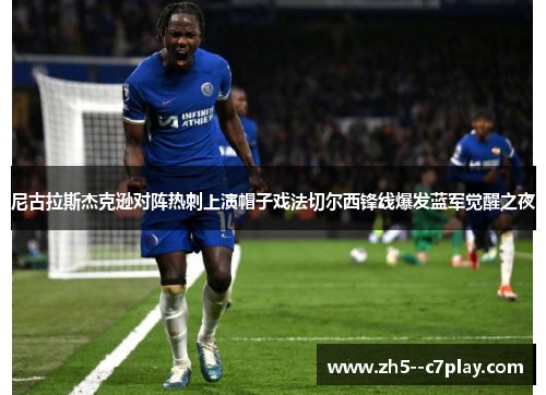 尼古拉斯杰克逊对阵热刺上演帽子戏法切尔西锋线爆发蓝军觉醒之夜