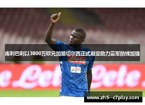 库利巴利以3800万欧元加盟切尔西正式敲定助力蓝军防线加强 库利巴利以3800万欧元加盟切尔西正式敲定助力蓝军防线加强