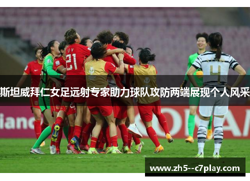 斯坦威拜仁女足远射专家助力球队攻防两端展现个人风采