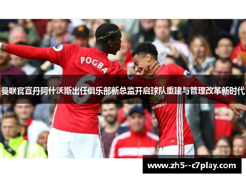 曼联官宣丹阿什沃斯出任俱乐部新总监开启球队重建与管理改革新时代