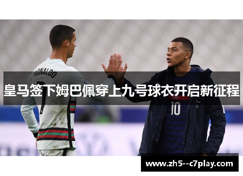 皇马签下姆巴佩穿上九号球衣开启新征程