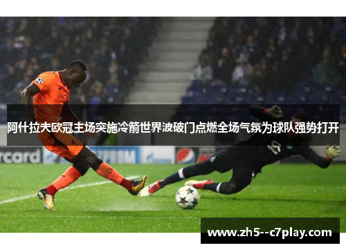 阿什拉夫欧冠主场突施冷箭世界波破门点燃全场气氛为球队强势打开