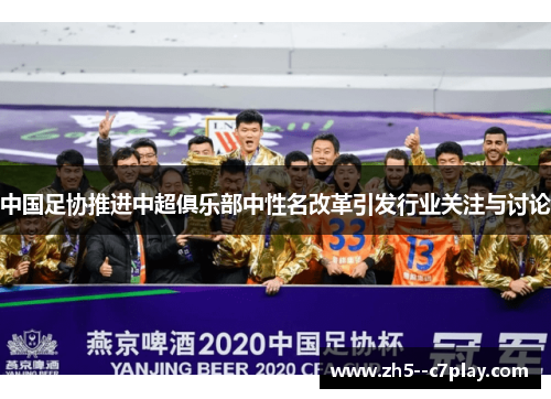 中国足协推进中超俱乐部中性名改革引发行业关注与讨论 中国足协推进中超俱乐部中性名改革引发行业关注与讨论