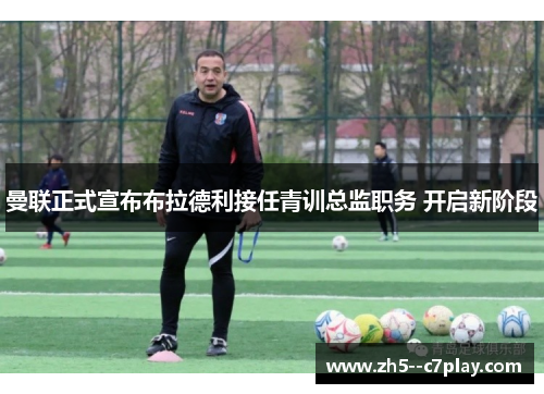 曼联正式宣布布拉德利接任青训总监职务 开启新阶段