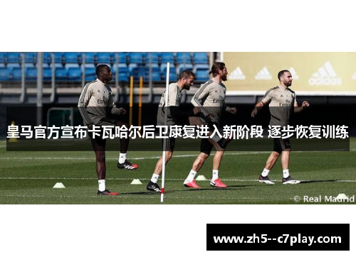皇马官方宣布卡瓦哈尔后卫康复进入新阶段 逐步恢复训练