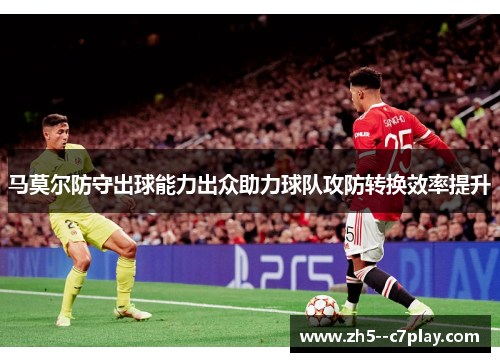 马莫尔防守出球能力出众助力球队攻防转换效率提升