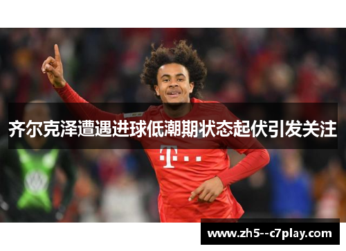 齐尔克泽遭遇进球低潮期状态起伏引发关注