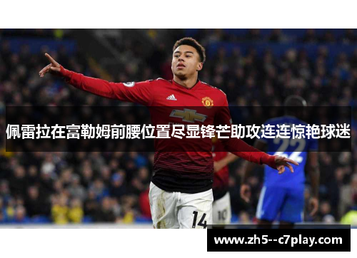 佩雷拉在富勒姆前腰位置尽显锋芒助攻连连惊艳球迷