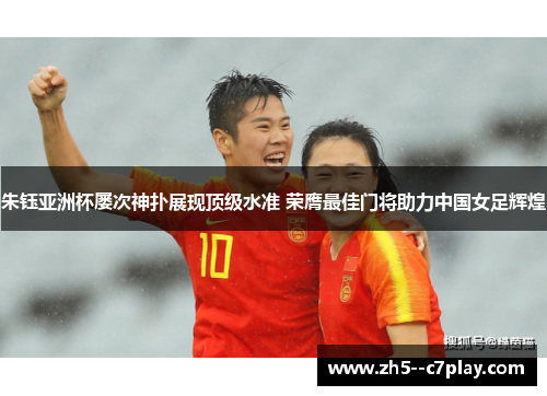 朱钰亚洲杯屡次神扑展现顶级水准 荣膺最佳门将助力中国女足辉煌