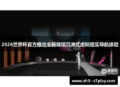 2026世界杯官方推出全新场馆沉浸式虚拟现实导航体验