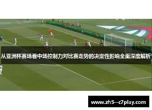 从亚洲杯赛场看中场控制力对比赛走势的决定性影响全面深度解析