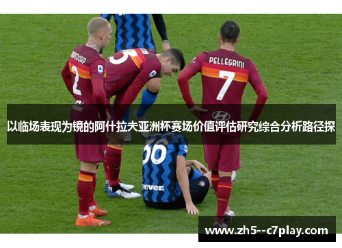 以临场表现为镜的阿什拉夫亚洲杯赛场价值评估研究综合分析路径探