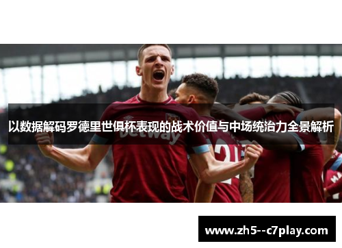 以数据解码罗德里世俱杯表现的战术价值与中场统治力全景解析