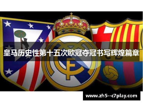 皇马历史性第十五次欧冠夺冠书写辉煌篇章 皇马历史性第十五次欧冠夺冠书写辉煌篇章