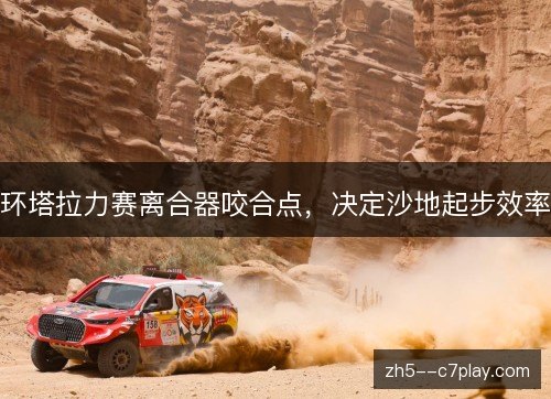 环塔拉力赛离合器咬合点，决定沙地起步效率