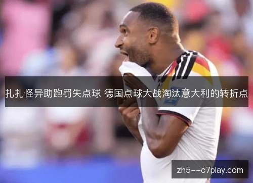 扎扎怪异助跑罚失点球 德国点球大战淘汰意大利的转折点 扎扎怪异助跑罚失点球 德国点球大战淘汰意大利的转折点