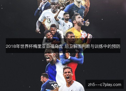 2018年世界杯梅里亚自摆乌龙 后卫解围判断与训练中的预防 2018年世界杯梅里亚自摆乌龙 后卫解围判断与训练中的预防